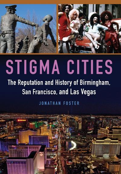 Stigma Cities : The Reputation and History of Birmingham, San Francisco, and Las Vegas - Jonathan Foster