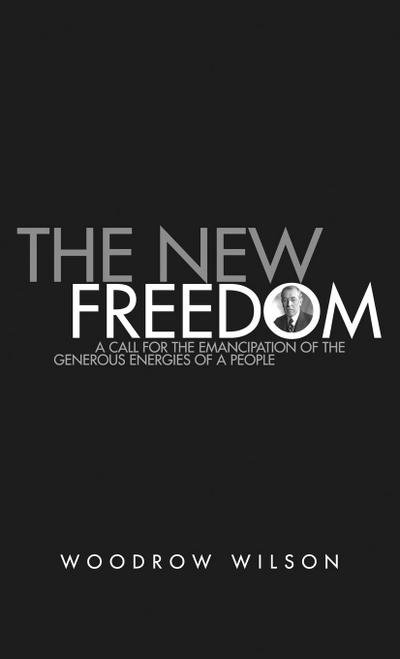 The New Freedom : A Collection of Woodrow Wilson's Speeches Published in 1913 - Woodrow Wilson