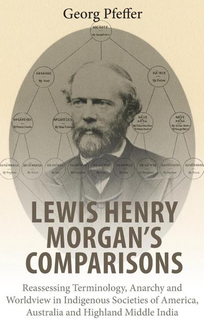 Lewis Henry Morgan's Comparisons : Reassessing Terminology, Anarchy and Worldview in Indigenous Societies of America, Australia and Highland Middle Ind - Georg Pfeffer