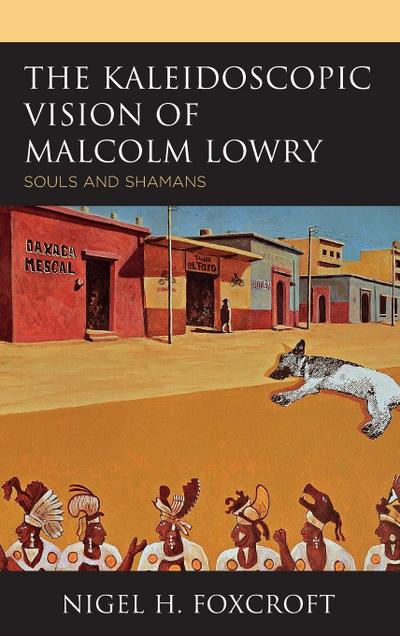 The Kaleidoscopic Vision of Malcolm Lowry : Souls and Shamans - Nigel H. Foxcroft
