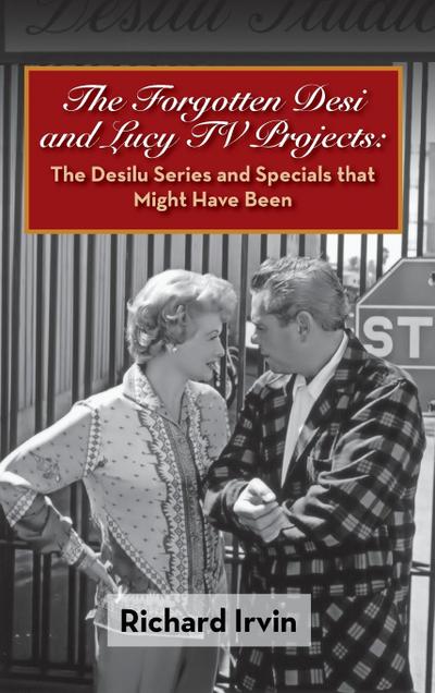 The Forgotten Desi and Lucy TV Projects : The Desilu Series and Specials that Might Have Been (hardback) - Richard Irvin