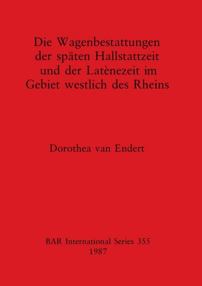 Die Wagenbestattungen der späten Hallstattzeit und der Latènezeit im Gebiet westlich des Rheins - Dorothea van Endert