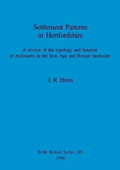 Settlement Patterns in Hertfordshire : A review of the typology and function of enclosures in the Iron Age and Roman landscape - J. R. Hunn