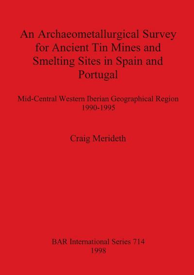 An Archaeometallurgical Survey for Ancient Tin Mines and Smelting Sites in Spain and Portugal : Mid-Central Western Iberian Geographical Region 1990-1995 - Craig Merideth