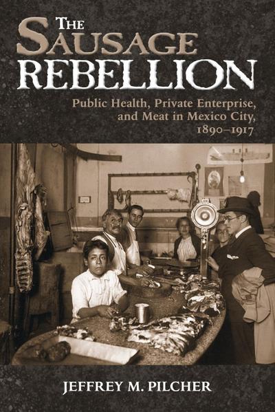 Sausage Rebellion : Public Health, Private Enterprise, and Meat in Mexico City, 1890-1917 - Jeffrey M Pilcher