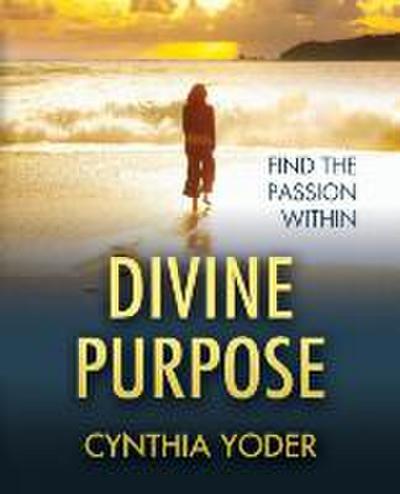 Divine Purpose, Find the Passion Within - Cynthia Yoder