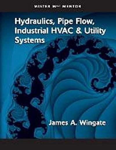 Mister Mech Mentor : Hydraulics, Pipe Flow, Industrial HVAC & Utility Systems - James A. Wingate