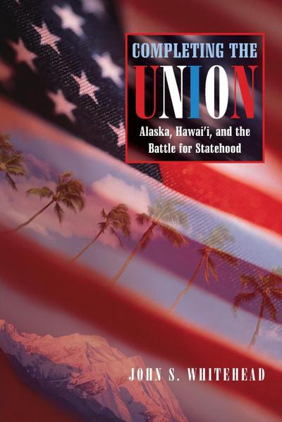 Completing the Union : Alaska, Hawai'i, and the Battle for Statehood - John S Whitehead