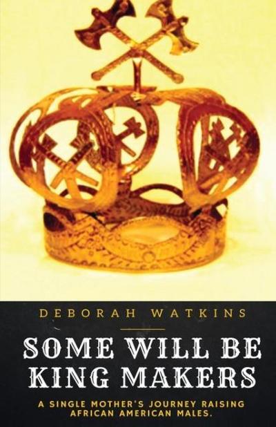 Some Will Be King Makers : A single mother's journey raising African American males - Deborah Watkins