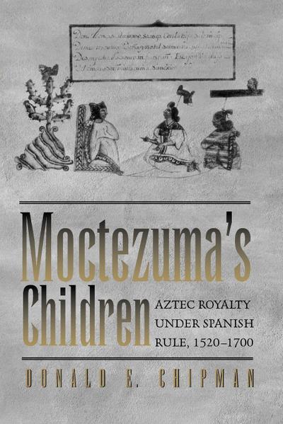 Moctezuma's Children : Aztec Royalty under Spanish Rule, 1520-1700 - Donald E. Chipman