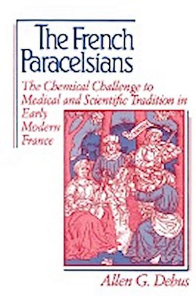 The French Paracelsians : The Chemical Challenge to Medical and Scientific Tradition in Early Modern France - Allen George Debus