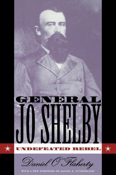 General Jo Shelby : Undefeated Rebel - Daniel O'Flaherty