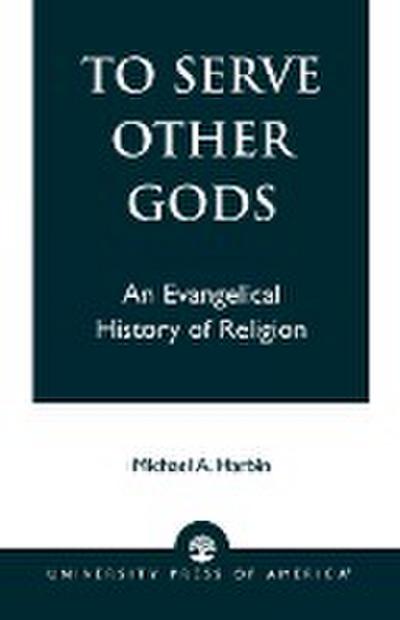 To Serve Other Gods : An Evangelical History of Religion - Micheal A. Harbin