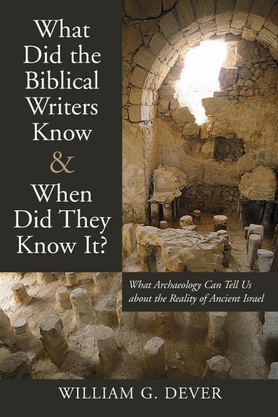 What Did the Biblical Writers Know and When Did They Know It? : What Archeology Can Tell Us about the Reality of Ancient Israel - William G Dever