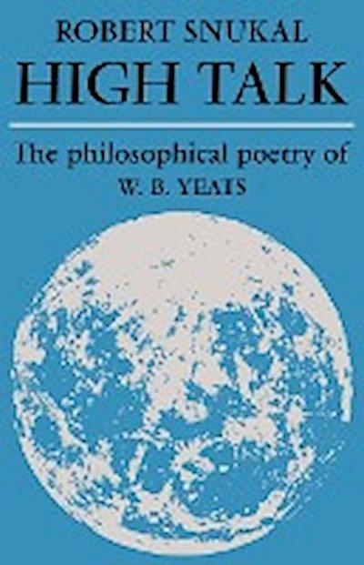High Talk : The Philosophical Poetry of W. B. Yeats - Robert Snukal