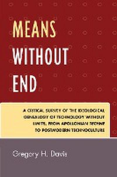 Means Without End : A Critical Survey of the Ideological Genealogy of Technology without Limits, from Apollonian Techne to Postmodern Technoculture - Gregory H. Davis