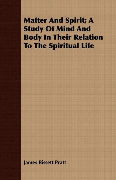 Matter and Spirit; A Study of Mind and Body in Their Relation to the Spiritual Life - James Bissett Pratt