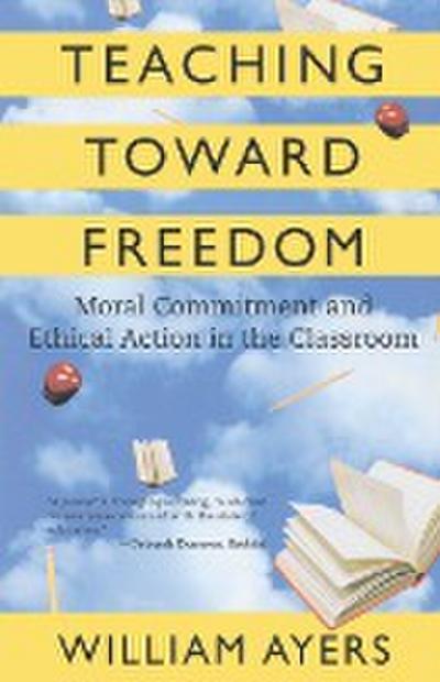 Teaching Toward Freedom : Moral Commitment and Ethical Action in the Classroom - William Ayers
