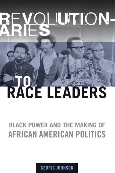 Revolutionaries to Race Leaders : Black Power and the Making of African American Politics - Cedric Johnson