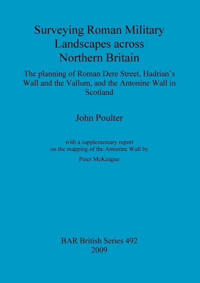 Surveying Roman Military Landscapes across Northern Britain : The planning of Roman Dere Street, Hadrian's Wall and the Vallum, and the Antonine Wall in Scotland - John Poulter