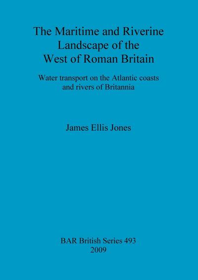The Maritime and Riverine Landscape of the West of Roman Britain : Water transport on the Atlantic coasts and rivers of Britannia - James Ellis Jones