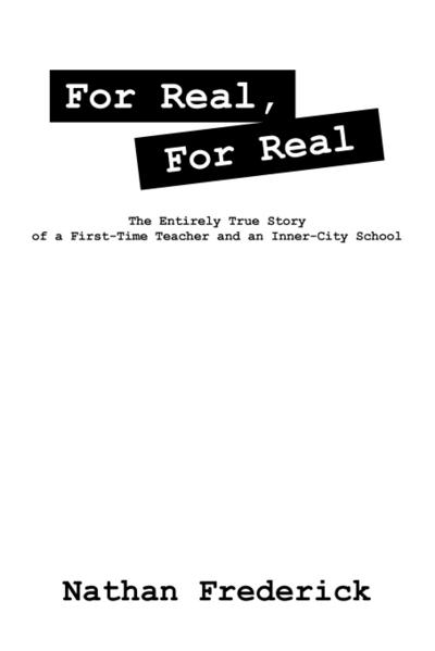 For Real, For Real : The Entirely True Story of a First-Time Teacher and an Inner-City School - Nathan Frederick