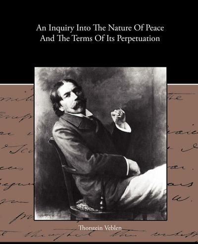 An Inquiry Into The Nature Of Peace And The Terms Of Its Perpetuation - Thorstein Veblen
