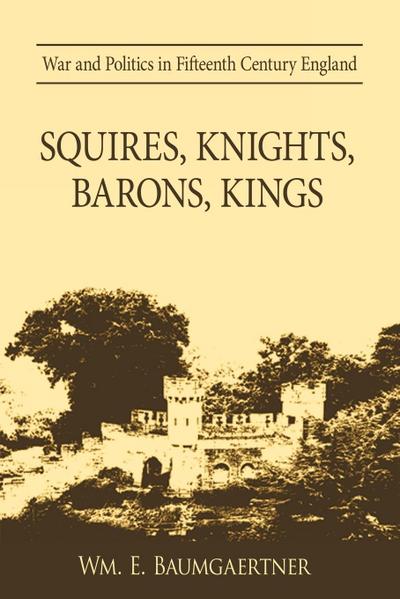 Squires, Knights, Barons, Kings : War and Politics in Fifteenth Century England - E. Baumgaertner Wm E. Baumgaertner