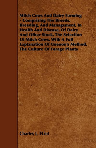 Milch Cows and Dairy Farming - Comprising the Breeds, Breeding, and Management, in Health and Disease, of Dairy and Other Stock, the Selection of Milc - Charles L. Flint