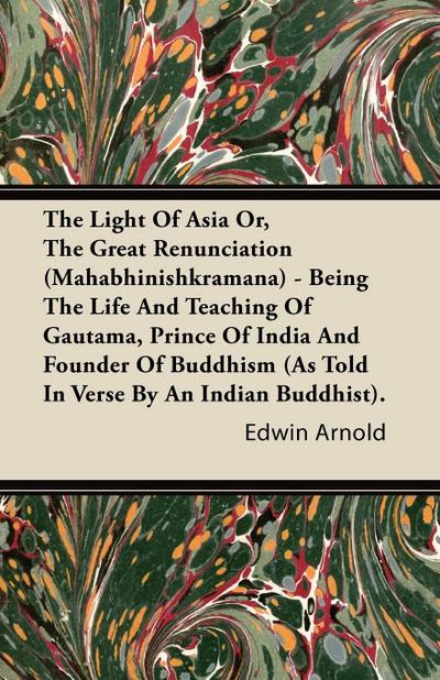 The Light Of Asia Or, The Great Renunciation (Mahabhinishkramana) - Being The Life And Teaching Of Gautama, Prince Of India And Founder Of Buddhism (As Told In Verse By An Indian Buddhist). - Edwin Arnold