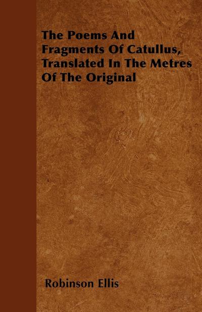 The Poems And Fragments Of Catullus, Translated In The Metres Of The Original - Robinson Ellis