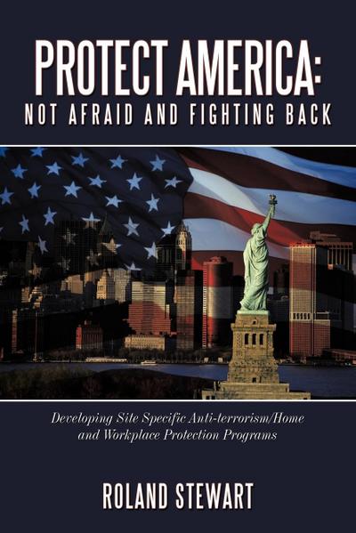 Protect America : Not Afraid and Fighting Back: Developing Site Specific Anti-Terrorism/Home and Workplace Protection Programs - Roland Stewart