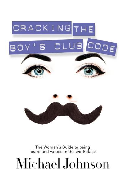 Cracking The Boy's Club Code : The Woman's Guide to Being Heard and Valued in the Workplace - Michael Johnson