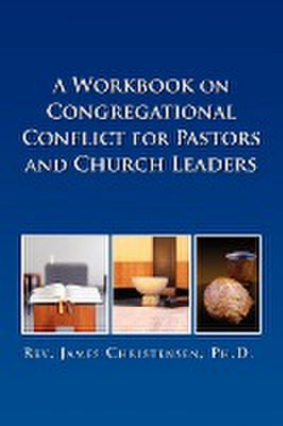 A Workbook on Congregational Conflict for Pastors and Church Leaders - James Christensen Ph. D.
