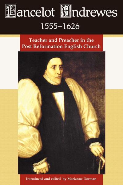 Lancelot Andrewes 1555-1626 : Teacher and Preacher in the Post Reformation English Church - Marianne Dorman