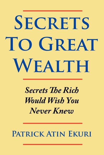 Secrets To Great Wealth : Secrets The Rich Would Wish You Never Knew - Patrick Atin Ekuri