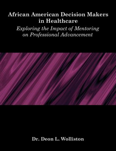 African American Decision Makers in Healthcare : Exploring the Impact of Mentoring on Professional Advancement - Deon L. Wolliston