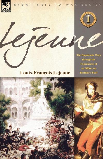 Lejeune - Vol.1 : The Napoleonic Wars Through the Experiences of an Officer of Berthier's Staff - Louis-Francois Lejeune