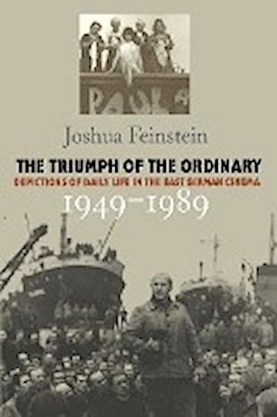 The Triumph of the Ordinary : Depictions of Daily Life in the East German Cinema, 1949-1989 - Joshua Feinstein