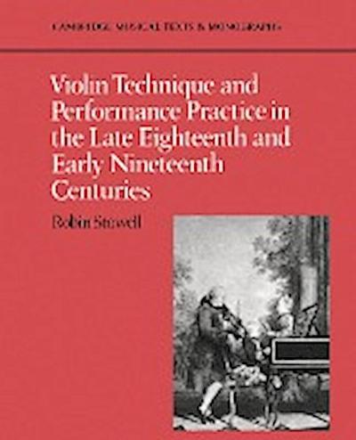 Violin Technique and Performance Practice in the Late Eighteenth and Early Nineteenth Centuries - Robin Stowell