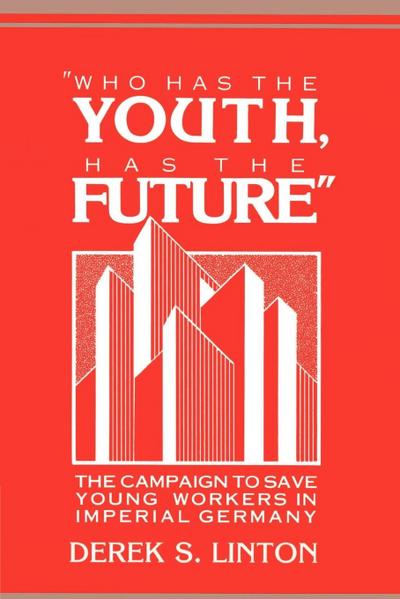 Who Has the Youth, Has the Future' : The Campaign to Save Young Workers in Imperial Germany - Derek S. Linton