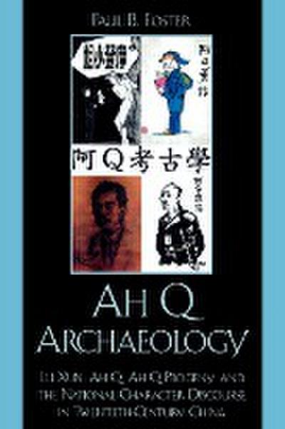 Ah Q Archaeology : Lu Xun, Ah Q, Ah Q Progeny, and the National Character Discourse in Twentieth Century China - Paul B. Foster