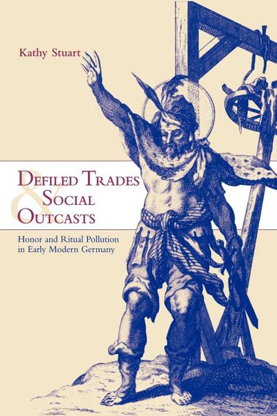 Defiled Trades and Social Outcasts : Honor and Ritual Pollution in Early Modern Germany - Kathy Stuart