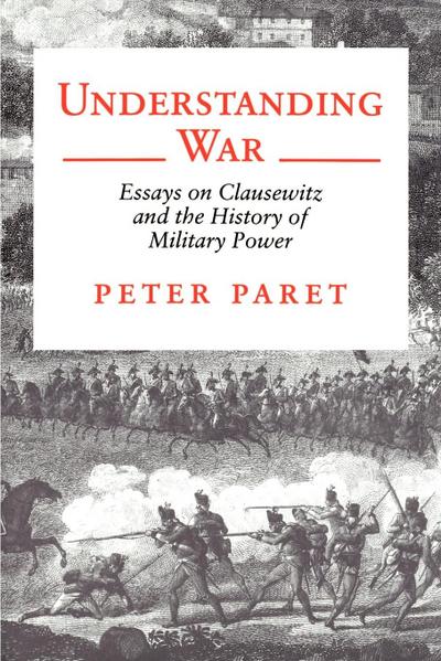 Understanding War : Essays on Clausewitz and the History of Military Power - Peter Paret