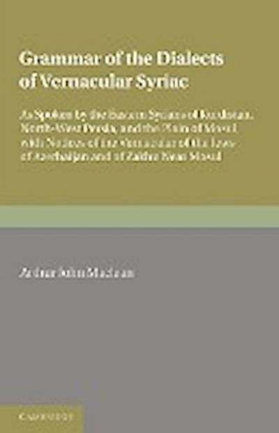 Grammar of the Dialects of the Vernacular Syriac : As Spoken by the Eastern Syrians of Kurdistan, North-West Persia and the Plain of Mosul, with Notice - Arthur John Maclean