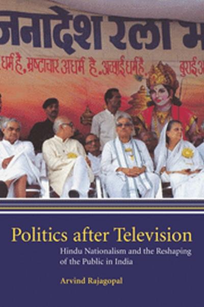 Politics After Television : Hindu Nationalism and the Reshaping of the Public in India - Arvind Rajagopal