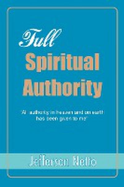 Full Spiritual Authority : All Authority in Heaven and on Earth Has Been Given to Me - Jefferson Netto