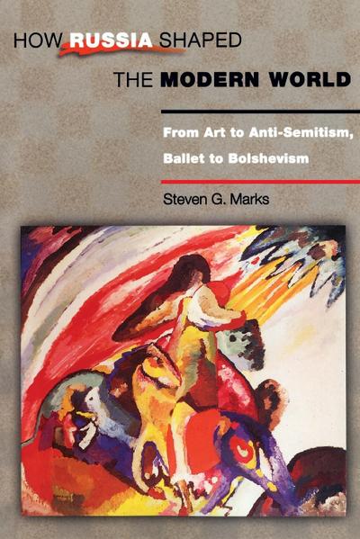 How Russia Shaped the Modern World : From Art to Anti-Semitism, Ballet to Bolshevism - Steven G. Marks