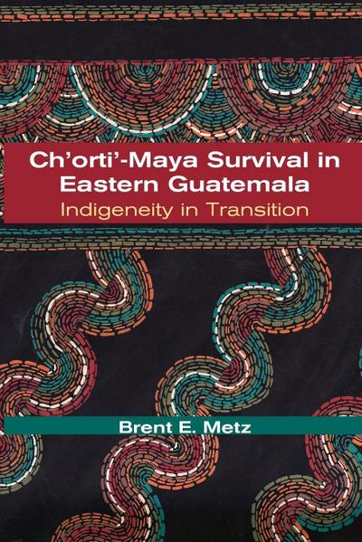 Ch'orti'-Maya Survival in Eastern Guatemala : Indigeneity in Transition - Brent E. Metz