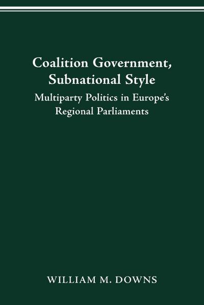 COALITION GOVERNMENT, SUBNATIONAL STYLE : MULTIPARTY POLITICS IN EUROPE'S REGIONAL PARLIAMENTS - William M. Downs